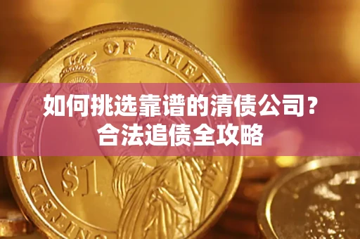济南如何挑选靠谱的清债公司?合法追债全攻略 济南如何挑选靠谱的清债公司?合法追债全攻略