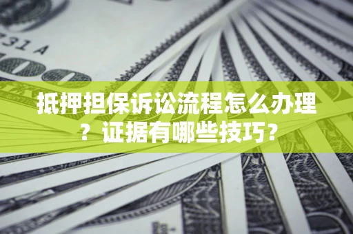 济南抵押担保诉讼流程怎么办理？证据有哪些技巧？