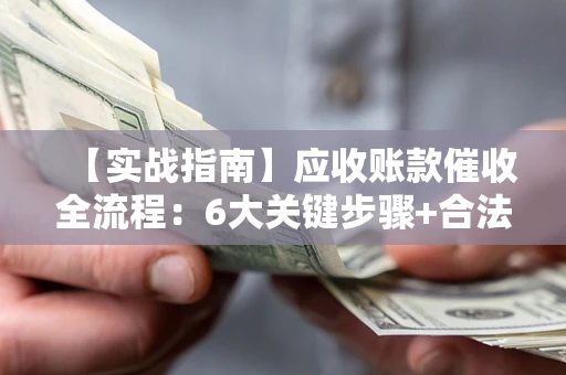 济南【实战指南】应收账款催收全流程：6大关键步骤+合法回款技巧