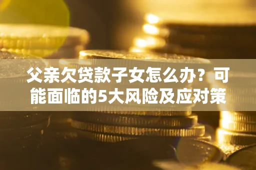 济南父亲欠贷款子女怎么办？可能面临的5大风险及应对策略