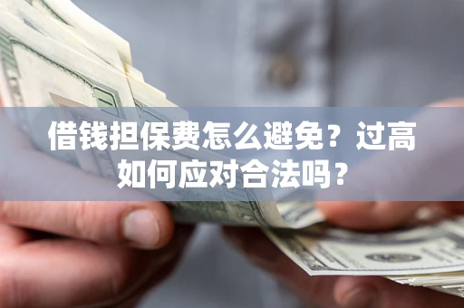 济南借钱担保费怎么避免？过高如何应对合法吗？