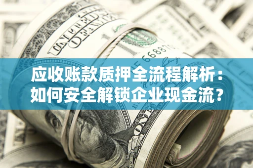 济南应收账款质押全流程解析：如何安全解锁企业现金流？