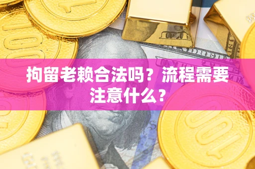 济南拘留老赖合法吗？流程需要注意什么？