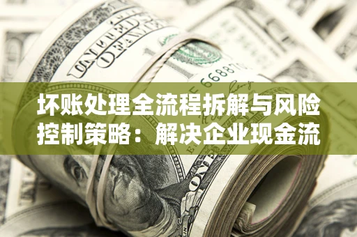济南坏账处理全流程拆解与风险控制策略：解决企业现金流顽疾的实战指南