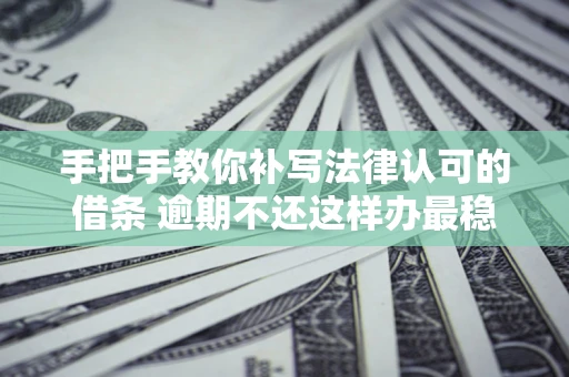 济南手把手教你补写法律认可的借条 逾期不还这样办最稳妥