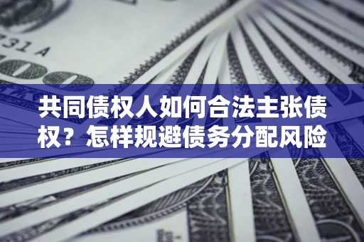 济南共同债权人如何合法主张债权？怎样规避债务分配风险？