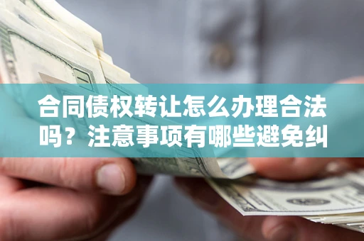 济南合同债权转让怎么办理合法吗？注意事项有哪些避免纠纷？