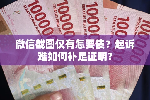 济南微信截图仅有怎要债？起诉难如何补足证明？