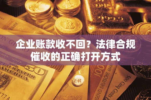 济南企业账款收不回？法律合规催收的正确打开方式