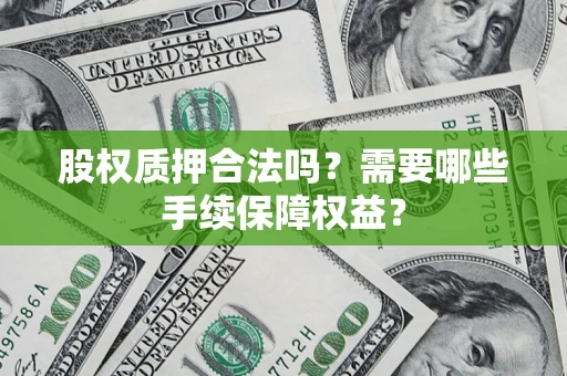 济南股权质押合法吗？需要哪些手续保障权益？