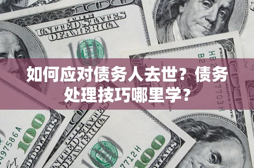 济南如何应对债务人去世？债务处理技巧哪里学？