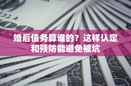 济南婚后债务算谁的？这样认定和预防能避免被坑