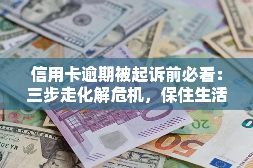 济南信用卡逾期被起诉前必看：三步走化解危机，保住生活尊严