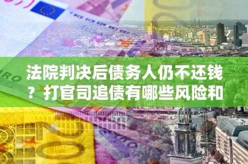 济南法院判决后债务人仍不还钱？打官司追债有哪些风险和技巧？