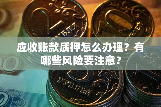 济南应收账款质押怎么办理？有哪些风险要注意？
