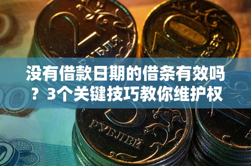 济南没有借款日期的借条有效吗？3个关键技巧教你维护权益