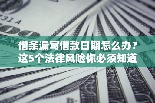 济南借条漏写借款日期怎么办？这5个法律风险你必须知道