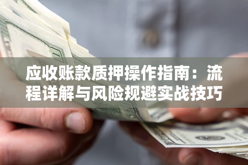 济南应收账款质押操作指南:流程详解与风险规避实战技巧 济南应收账款质押操作指南:流程详解与风险规避实战技巧