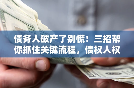 济南债务人破产了别慌！三招帮你抓住关键流程，债权人权益不再缩水