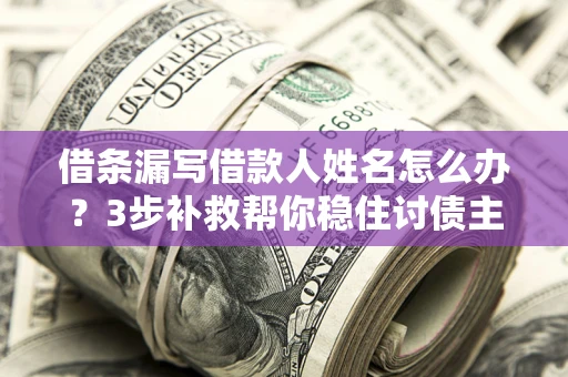 济南借条漏写借款人姓名怎么办？3步补救帮你稳住讨债主动权