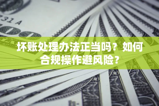 济南坏账处理办法正当吗？如何合规操作避风险？