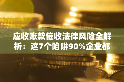 济南应收账款催收法律风险全解析：这7个陷阱90%企业都踩过（含合规应对指南）