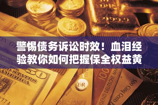 济南警惕债务诉讼时效！血泪经验教你如何把握保全权益黄金期
