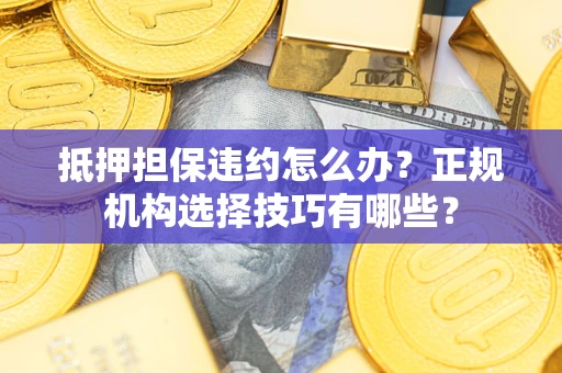 济南抵押担保违约怎么办？正规机构选择技巧有哪些？
