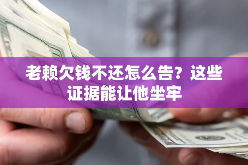 济南老赖欠钱不还怎么告？这些证据能让他坐牢