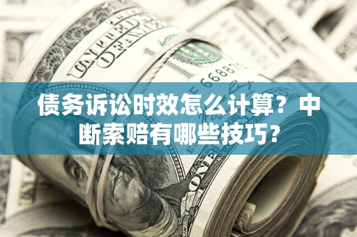济南债务诉讼时效怎么计算？中断索赔有哪些技巧？