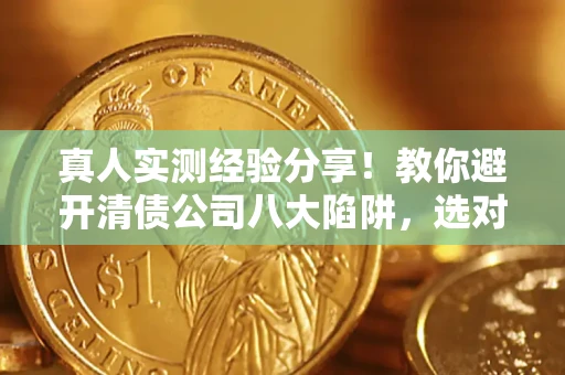 济南真人实测经验分享！教你避开清债公司八大陷阱，选对机构少走十年弯路