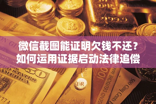 济南微信截图能证明欠钱不还？如何运用证据启动法律追偿程序？