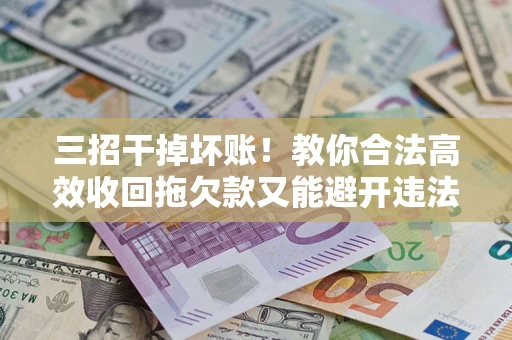 济南三招干掉坏账！教你合法高效收回拖欠款又能避开违法雷区