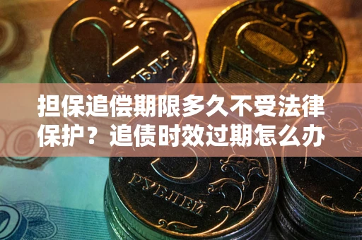 济南担保追偿期限多久不受法律保护？追债时效过期怎么办？