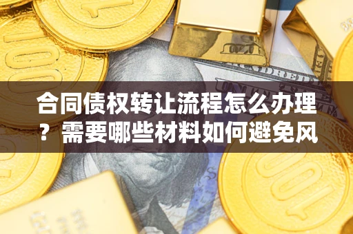 济南合同债权转让流程怎么办理？需要哪些材料如何避免风险？