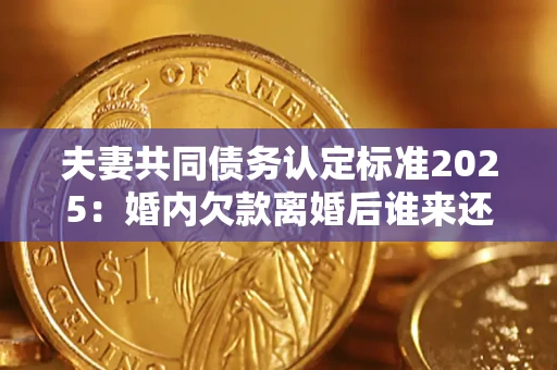 济南夫妻共同债务认定标准2025:婚内欠款离婚后谁来还? 济南夫妻共同债务认定标准2025:婚内欠款离婚后谁来还?