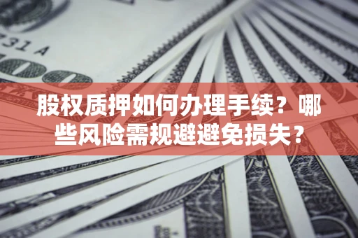 济南股权质押如何办理手续？哪些风险需规避避免损失？