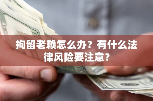 济南拘留老赖怎么办？有什么法律风险要注意？