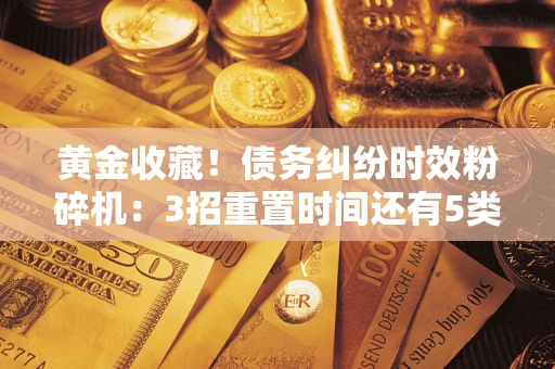 济南黄金收藏！债务纠纷时效粉碎机：3招重置时间还有5类不设年限的特殊债务