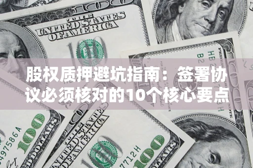 济南股权质押避坑指南:签署协议必须核对的10个核心要点 济南股权质押避坑指南:签署协议必须核对的10个核心要点