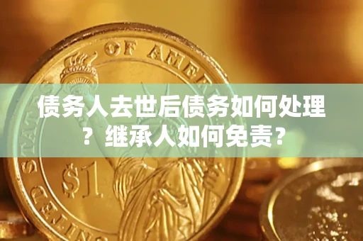 济南债务人去世后债务如何处理？继承人如何免责？