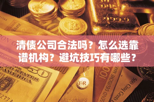 济南清债公司合法吗？怎么选靠谱机构？避坑技巧有哪些？