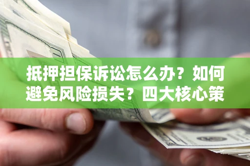 济南抵押担保诉讼怎么办？如何避免风险损失？四大核心策略全解读