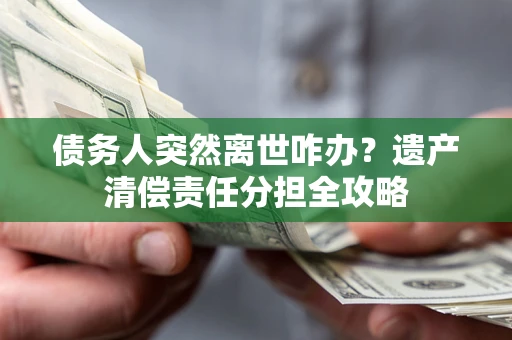 济南债务人突然离世咋办？遗产清偿责任分担全攻略