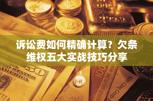 济南诉讼费如何精确计算？欠条维权五大实战技巧分享
