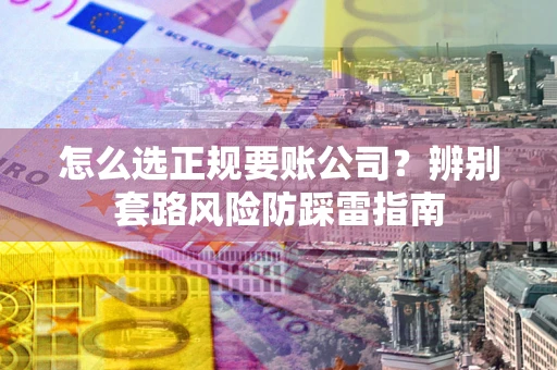 济南怎么选正规要账公司？辨别套路风险防踩雷指南