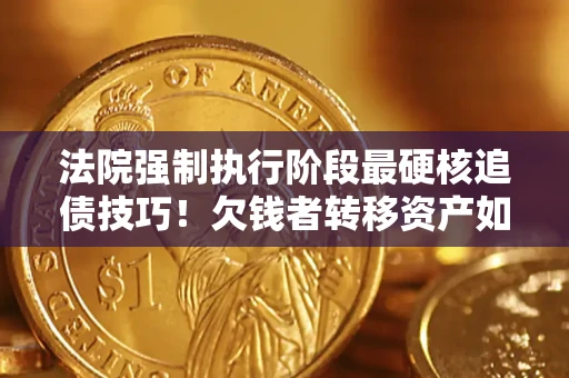 济南法院强制执行阶段最硬核追债技巧！欠钱者转移资产如何破解？