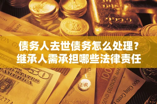 济南债务人去世债务怎么处理？继承人需承担哪些法律责任？