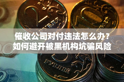 济南催收公司对付违法怎么办？如何避开被黑机构坑骗风险