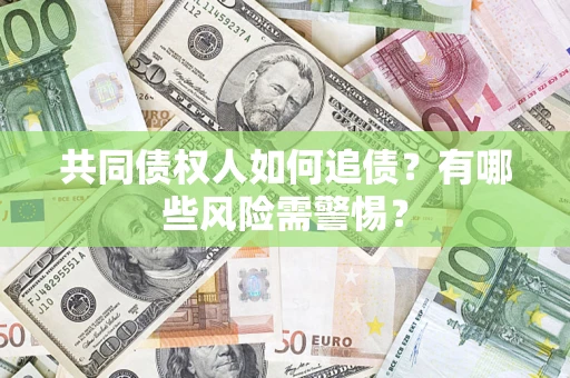 济南共同债权人如何追债？有哪些风险需警惕？
